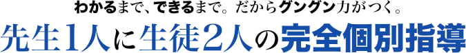 わかるまで、できるまで。だからグングン力がつく。先生1人に生徒2人の完全個別指導。