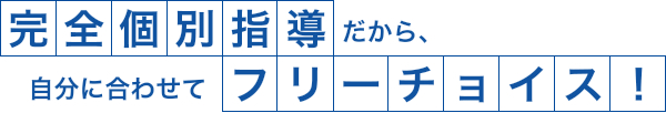 完全個別指導だから、自分に合わせてフリーチョイス！