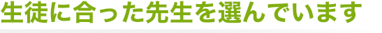 生徒に合った先生を選んでいます