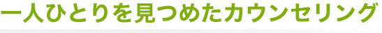 一人ひとりを見つめたカウンセリング