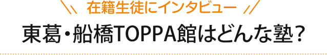 在籍生徒にインタビュー　東葛・船橋TOPPA館はどんな塾？